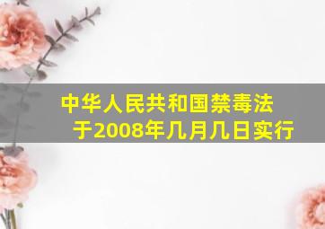 中华人民共和国禁毒法 于2008年几月几日实行